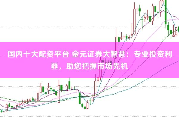 国内十大配资平台 金元证券大智慧：专业投资利器，助您把握市场先机