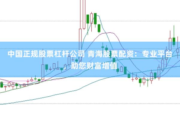 中国正规股票杠杆公司 青海股票配资：专业平台，助您财富增值