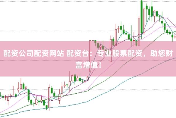配资公司配资网站 配资台：专业股票配资，助您财富增值！