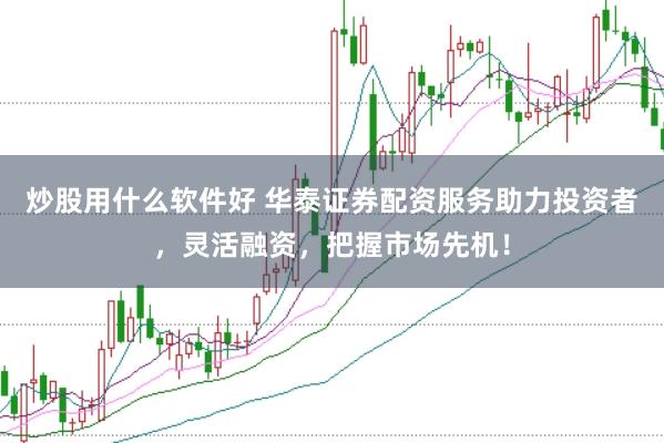 炒股用什么软件好 华泰证券配资服务助力投资者，灵活融资，把握市场先机！