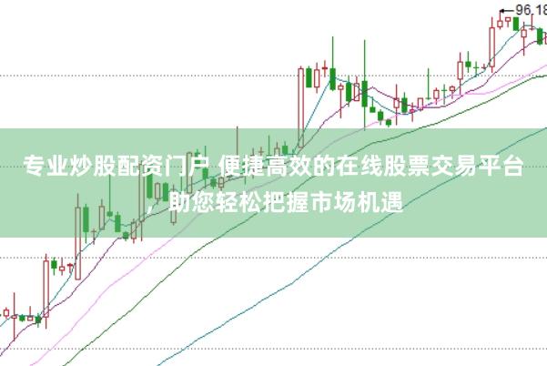 专业炒股配资门户 便捷高效的在线股票交易平台，助您轻松把握市场机遇