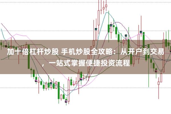加十倍杠杆炒股 手机炒股全攻略：从开户到交易，一站式掌握便捷投资流程