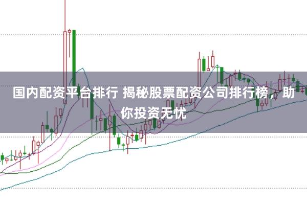 国内配资平台排行 揭秘股票配资公司排行榜，助你投资无忧