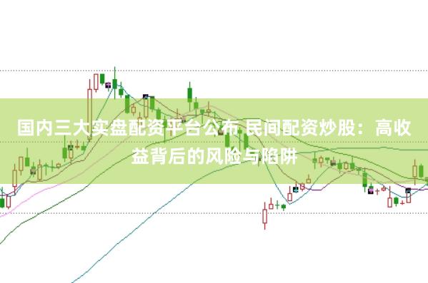 国内三大实盘配资平台公布 民间配资炒股：高收益背后的风险与陷阱