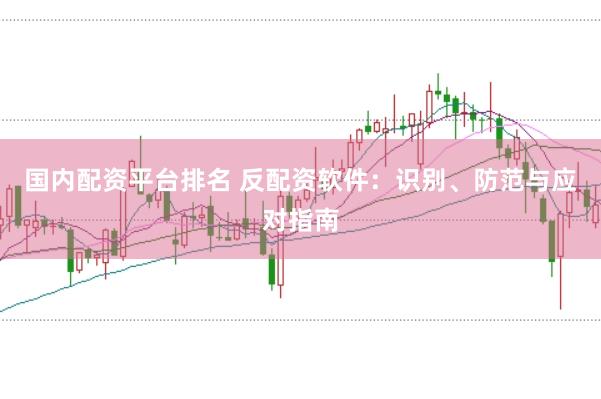 国内配资平台排名 反配资软件：识别、防范与应对指南