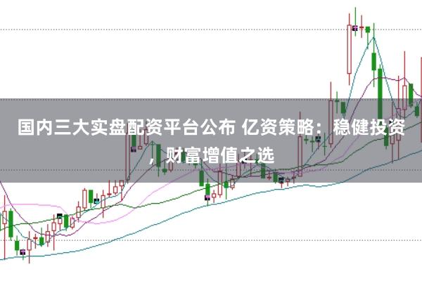 国内三大实盘配资平台公布 亿资策略：稳健投资，财富增值之选