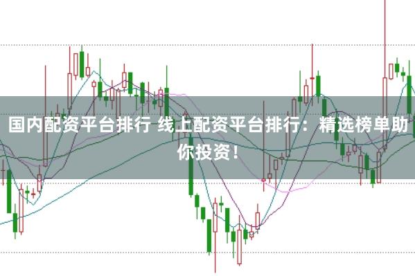 国内配资平台排行 线上配资平台排行：精选榜单助你投资！