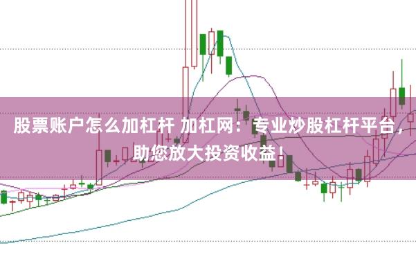 股票账户怎么加杠杆 加杠网：专业炒股杠杆平台，助您放大投资收益！