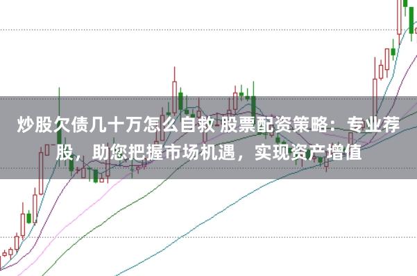 炒股欠债几十万怎么自救 股票配资策略：专业荐股，助您把握市场机遇，实现资产增值