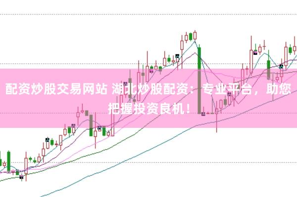 配资炒股交易网站 湖北炒股配资：专业平台，助您把握投资良机！
