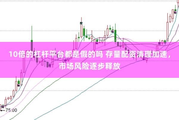 10倍的杠杆平台都是假的吗 存量配资清理加速，市场风险逐步释放