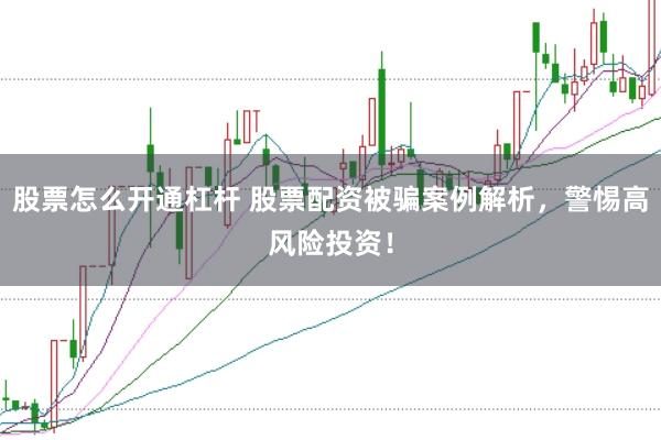股票怎么开通杠杆 股票配资被骗案例解析，警惕高风险投资！