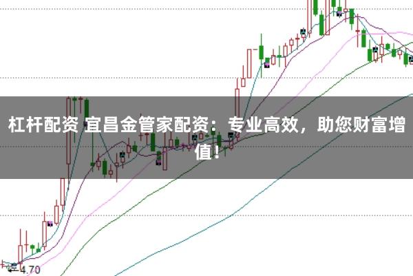 杠杆配资 宜昌金管家配资：专业高效，助您财富增值！