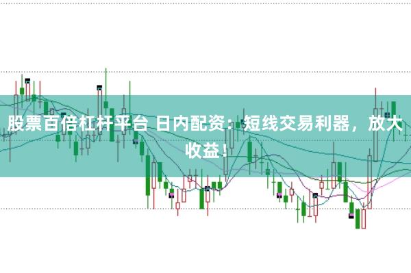 股票百倍杠杆平台 日内配资：短线交易利器，放大收益！