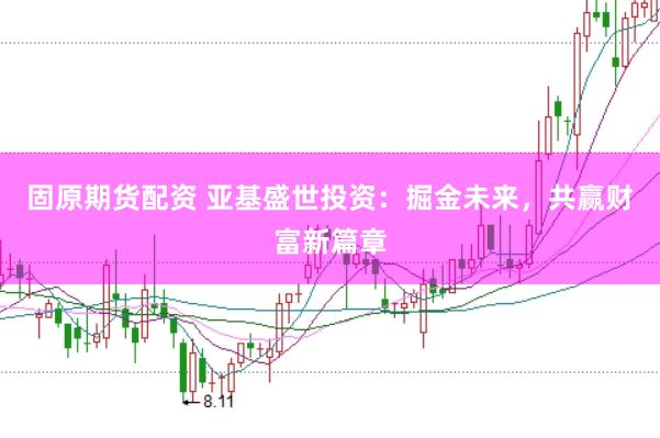 固原期货配资 亚基盛世投资：掘金未来，共赢财富新篇章