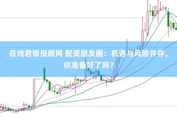 在线君银投顾网 配资朋友圈：机遇与风险并存，你准备好了吗？