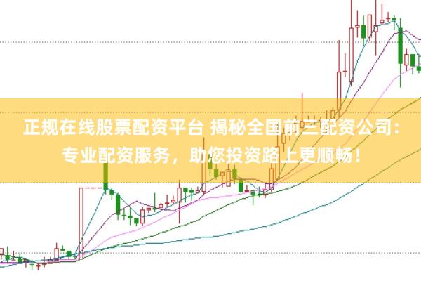 正规在线股票配资平台 揭秘全国前三配资公司：专业配资服务，助您投资路上更顺畅！
