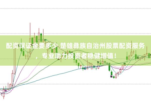 配资保证金要多少 楚雄彝族自治州股票配资服务，专业助力投资者稳健增值！