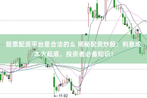 股票配资平台是合法的么 揭秘配资炒股：利息成本大起底，投资者必备知识！