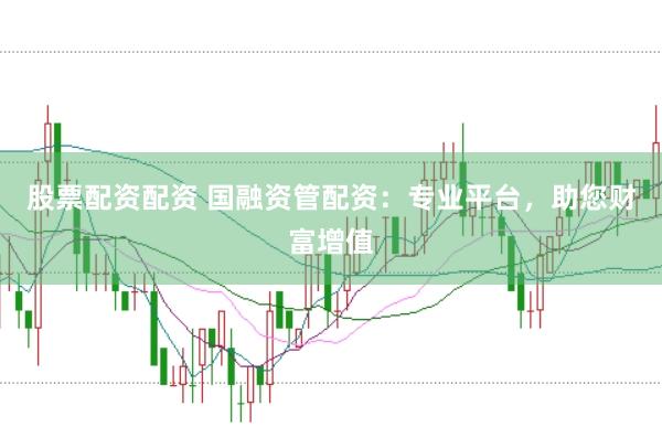 股票配资配资 国融资管配资：专业平台，助您财富增值