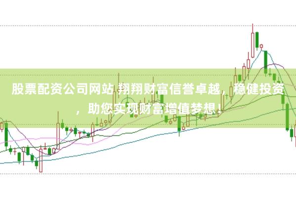 股票配资公司网站 翔翔财富信誉卓越，稳健投资，助您实现财富增值梦想！