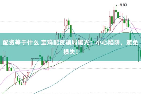 配资等于什么 宝鸡配资骗局曝光：小心陷阱，避免损失！