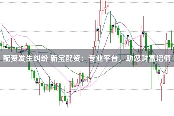 配资发生纠纷 新宝配资：专业平台，助您财富增值