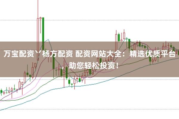 万宝配资丷杨方配资 配资网站大全：精选优质平台，助您轻松投资！