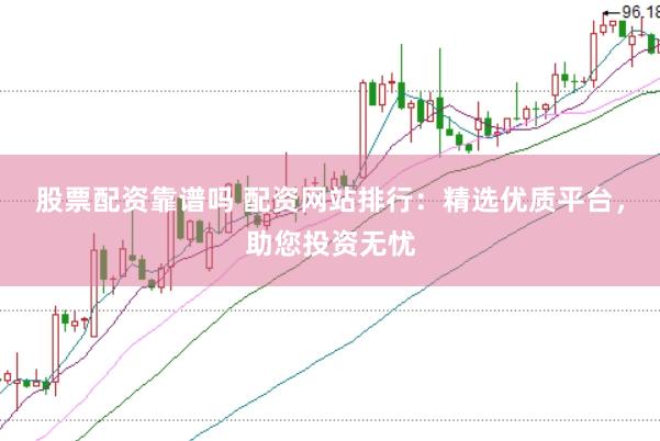 股票配资靠谱吗 配资网站排行：精选优质平台，助您投资无忧