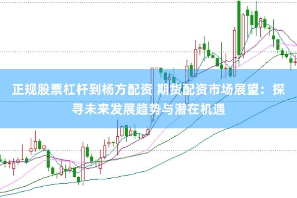 正规股票杠杆到杨方配资 期货配资市场展望：探寻未来发展趋势与潜在机遇