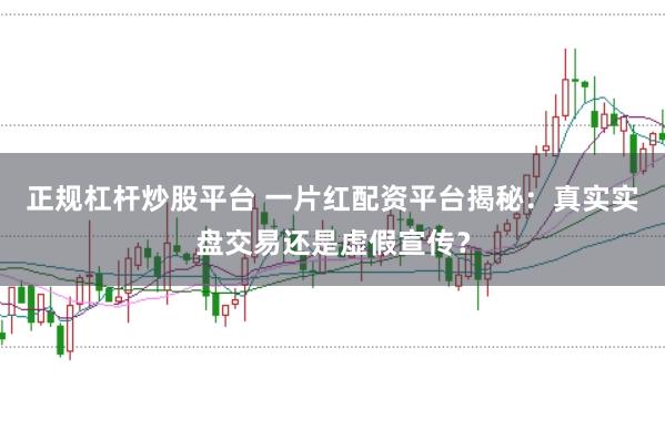 正规杠杆炒股平台 一片红配资平台揭秘：真实实盘交易还是虚假宣传？