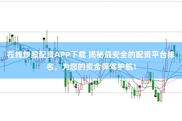 在线炒股配资APP下载 揭秘最安全的配资平台排名，为您的资金保驾护航！