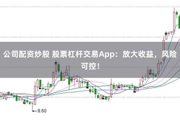公司配资炒股 股票杠杆交易App：放大收益，风险可控！