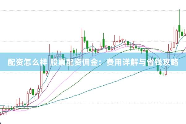 配资怎么样 股票配资佣金：费用详解与省钱攻略