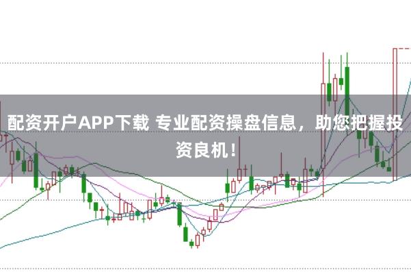 配资开户APP下载 专业配资操盘信息，助您把握投资良机！