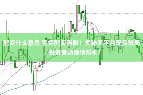 配资什么意思 警惕配资陷阱！揭秘黑平台配资骗局，投资者须谨慎辨别！