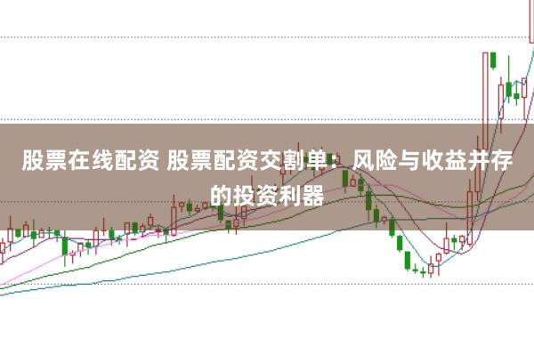 股票在线配资 股票配资交割单：风险与收益并存的投资利器
