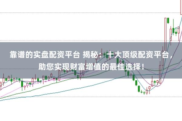 靠谱的实盘配资平台 揭秘：十大顶级配资平台，助您实现财富增值的最佳选择！