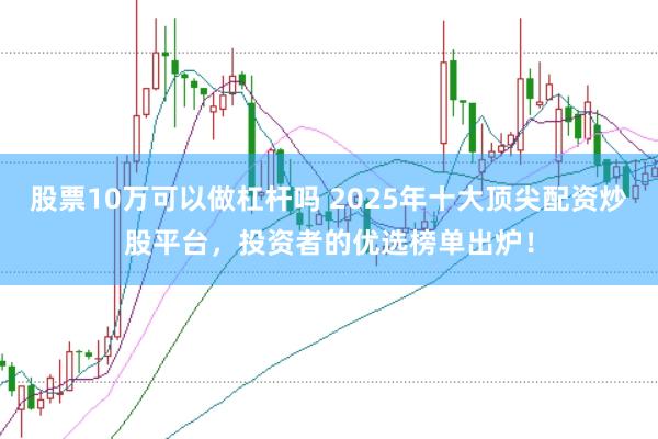 股票10万可以做杠杆吗 2025年十大顶尖配资炒股平台，投资者的优选榜单出炉！