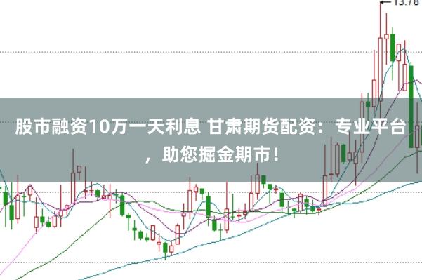 股市融资10万一天利息 甘肃期货配资：专业平台，助您掘金期市！