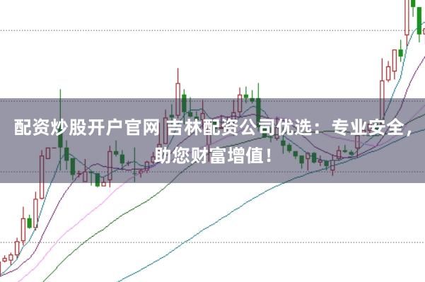 配资炒股开户官网 吉林配资公司优选：专业安全，助您财富增值！