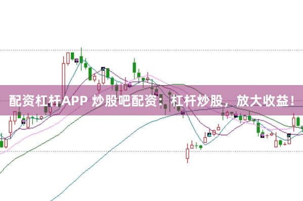 配资杠杆APP 炒股吧配资：杠杆炒股，放大收益！