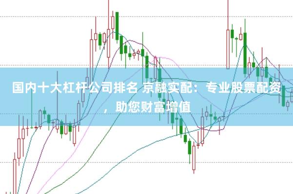 国内十大杠杆公司排名 京融实配：专业股票配资，助您财富增值