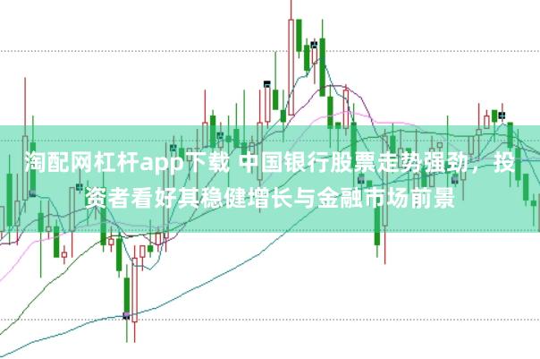 淘配网杠杆app下载 中国银行股票走势强劲，投资者看好其稳健增长与金融市场前景