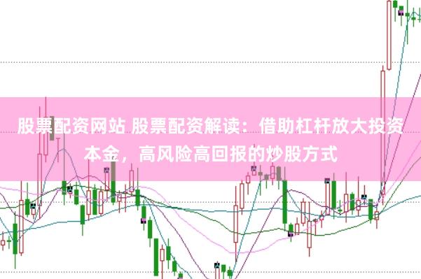 股票配资网站 股票配资解读：借助杠杆放大投资本金，高风险高回报的炒股方式