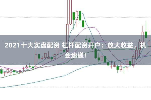 2021十大实盘配资 杠杆配资开户：放大收益，机会速递！