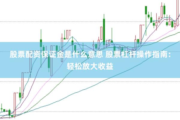 股票配资保证金是什么意思 股票杠杆操作指南：轻松放大收益