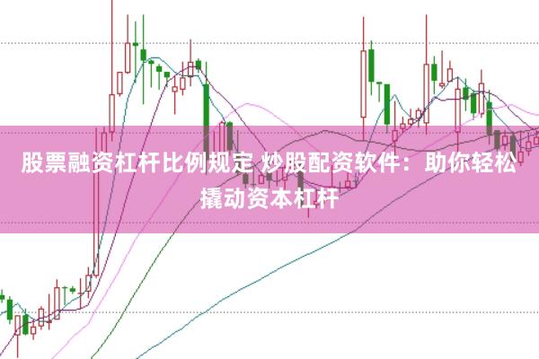股票融资杠杆比例规定 炒股配资软件：助你轻松撬动资本杠杆