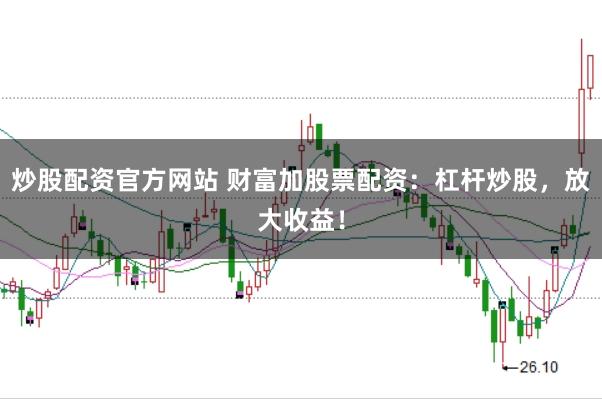 炒股配资官方网站 财富加股票配资：杠杆炒股，放大收益！