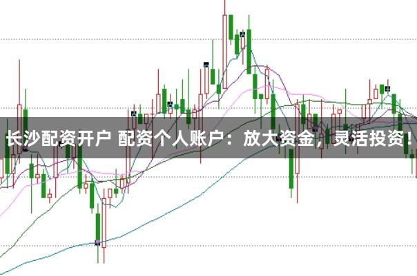 长沙配资开户 配资个人账户：放大资金，灵活投资！